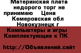 Материнская плата,недорого,торг не принимаю. › Цена ­ 1 500 - Кемеровская обл., Новокузнецк г. Компьютеры и игры » Комплектующие к ПК   
